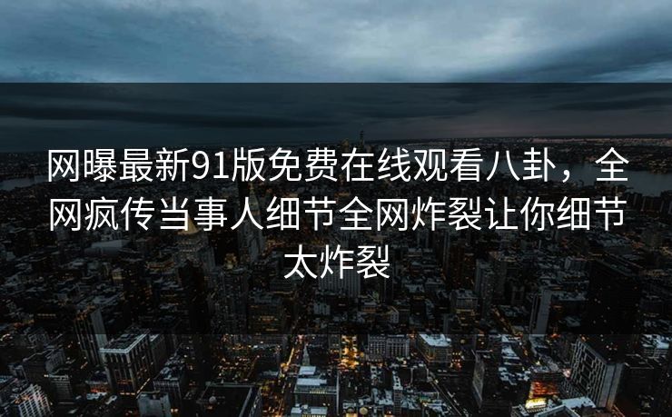 网曝最新91版免费在线观看八卦，全网疯传当事人细节全网炸裂让你细节太炸裂