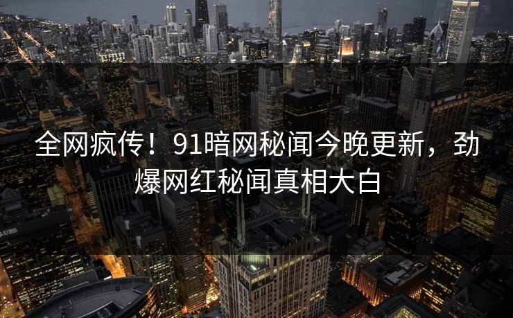 全网疯传！91暗网秘闻今晚更新，劲爆网红秘闻真相大白