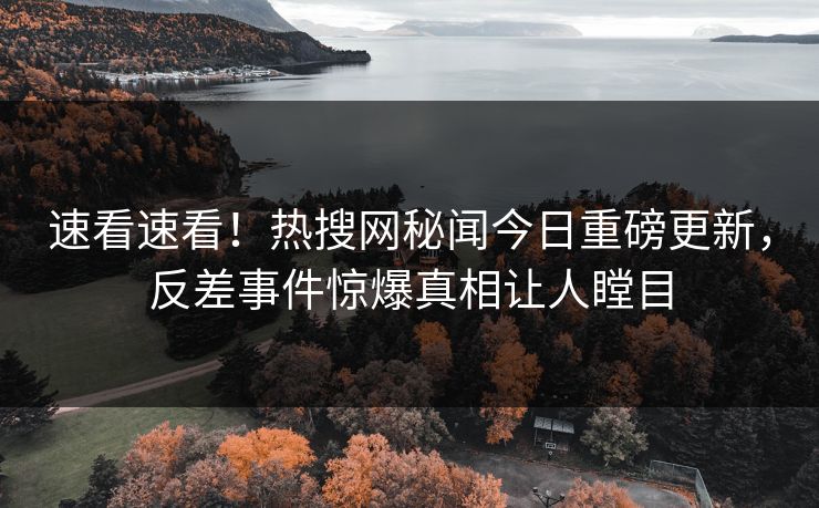 速看速看！热搜网秘闻今日重磅更新，反差事件惊爆真相让人瞠目  第1张