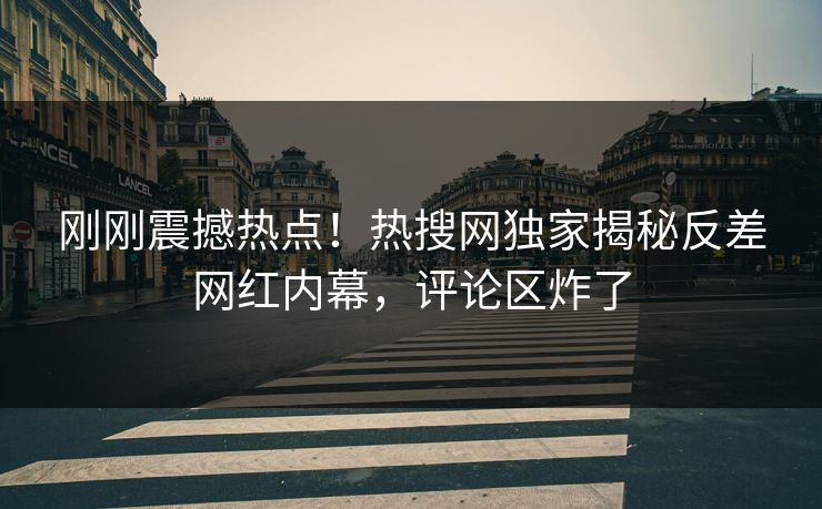 刚刚震撼热点！热搜网独家揭秘反差网红内幕，评论区炸了