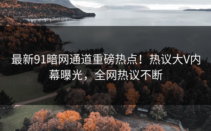 最新91暗网通道重磅热点！热议大V内幕曝光，全网热议不断