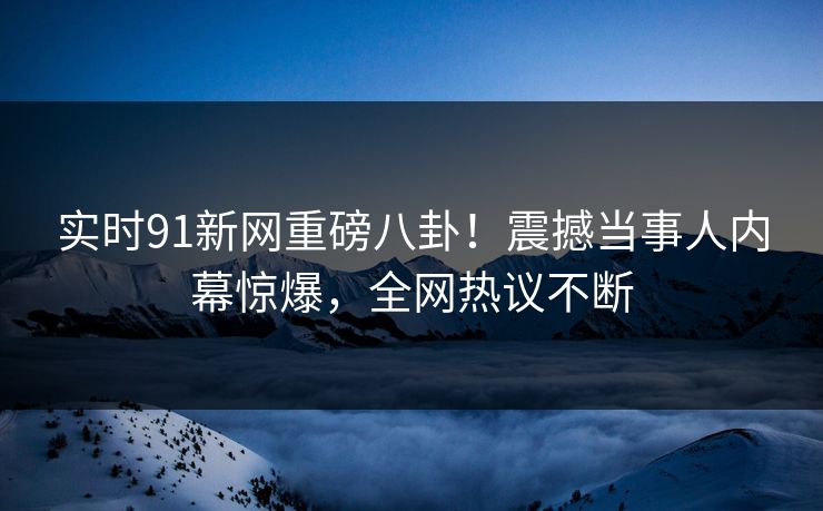 实时91新网重磅八卦！震撼当事人内幕惊爆，全网热议不断  第1张