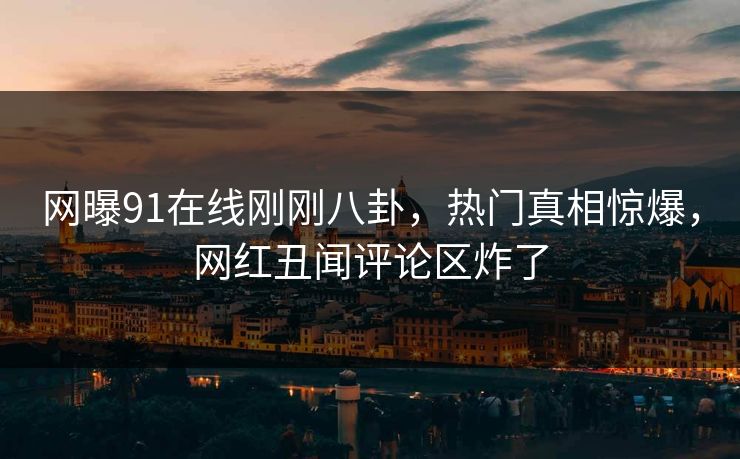 网曝91在线刚刚八卦，热门真相惊爆，网红丑闻评论区炸了  第1张