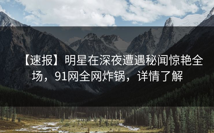 【速报】明星在深夜遭遇秘闻惊艳全场，91网全网炸锅，详情了解  第1张