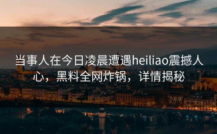 当事人在今日凌晨遭遇heiliao震撼人心，黑料全网炸锅，详情揭秘  第1张