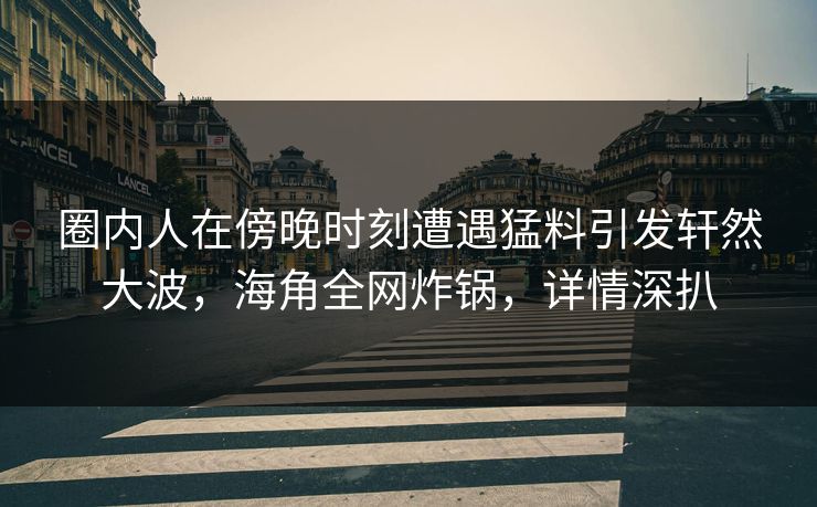 圈内人在傍晚时刻遭遇猛料引发轩然大波，海角全网炸锅，详情深扒  第1张