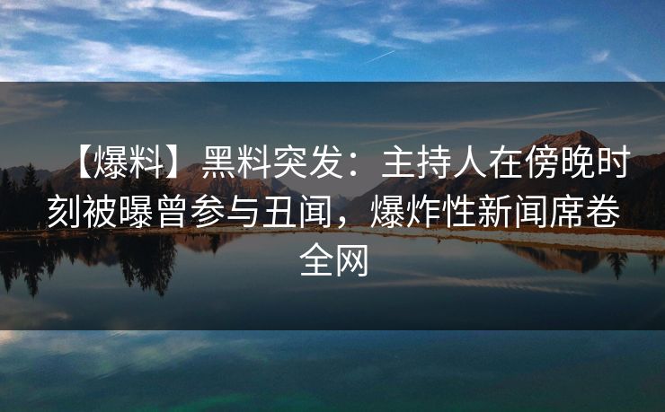 【爆料】黑料突发：主持人在傍晚时刻被曝曾参与丑闻，爆炸性新闻席卷全网