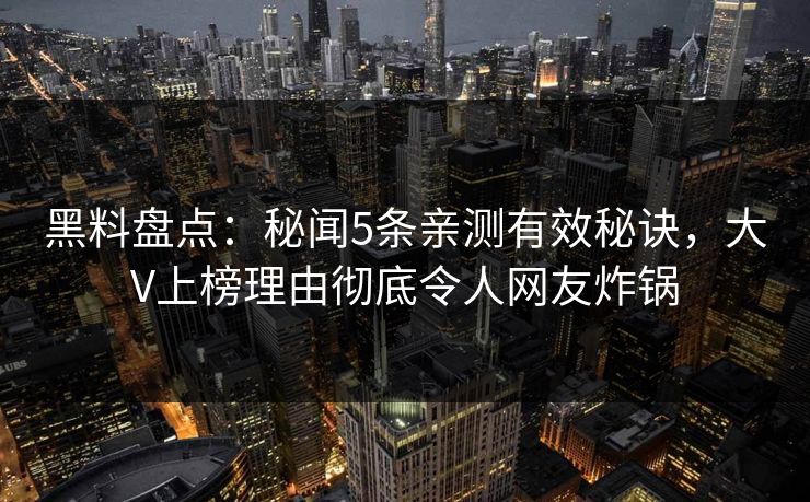 黑料盘点：秘闻5条亲测有效秘诀，大V上榜理由彻底令人网友炸锅