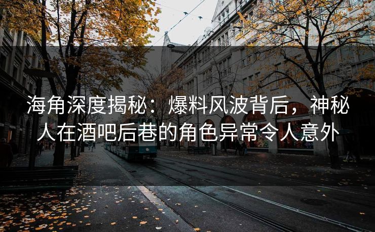 海角深度揭秘：爆料风波背后，神秘人在酒吧后巷的角色异常令人意外  第1张