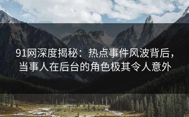 91网深度揭秘：热点事件风波背后，当事人在后台的角色极其令人意外