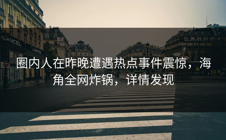 圈内人在昨晚遭遇热点事件震惊，海角全网炸锅，详情发现  第1张