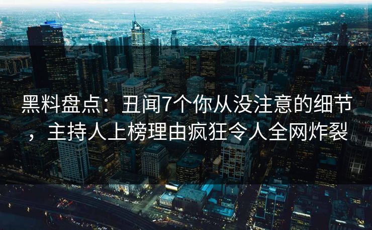 黑料盘点：丑闻7个你从没注意的细节，主持人上榜理由疯狂令人全网炸裂