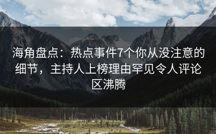 海角盘点：热点事件7个你从没注意的细节，主持人上榜理由罕见令人评论区沸腾  第1张