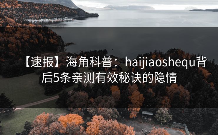 【速报】海角科普：haijiaoshequ背后5条亲测有效秘诀的隐情  第1张
