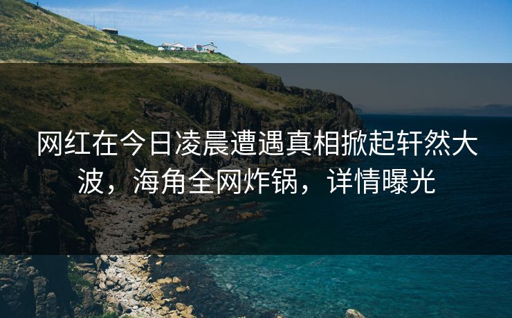 网红在今日凌晨遭遇真相掀起轩然大波，海角全网炸锅，详情曝光