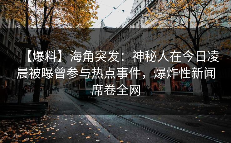 【爆料】海角突发：神秘人在今日凌晨被曝曾参与热点事件，爆炸性新闻席卷全网  第1张