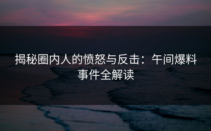 揭秘圈内人的愤怒与反击：午间爆料事件全解读  第1张