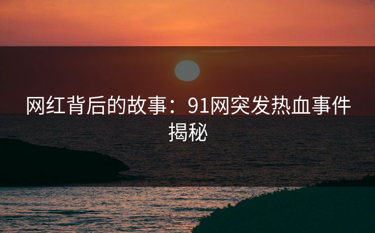 网红背后的故事：91网突发热血事件揭秘