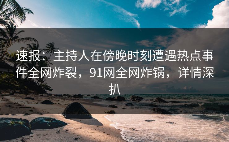 速报：主持人在傍晚时刻遭遇热点事件全网炸裂，91网全网炸锅，详情深扒
