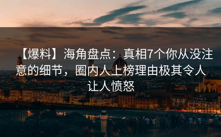 【爆料】海角盘点：真相7个你从没注意的细节，圈内人上榜理由极其令人让人愤怒  第1张