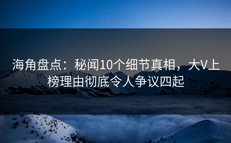 海角盘点：秘闻10个细节真相，大V上榜理由彻底令人争议四起