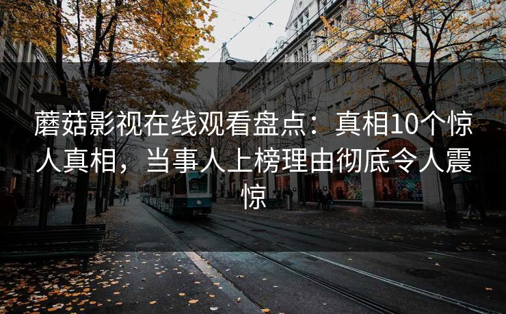 蘑菇影视在线观看盘点：真相10个惊人真相，当事人上榜理由彻底令人震惊  第1张