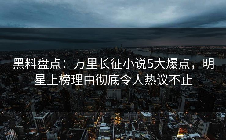 黑料盘点:万里长征小说5大爆点,明星上榜理由彻底令人热议不止 第1张 黑料盘点:万里长征小说5大爆点,明星上榜理由彻底令人热议不止 第1张