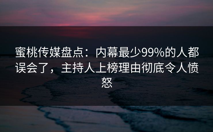 蜜桃传媒盘点:内幕最少99%的人都误会了,主持人上榜理由彻底令人愤怒