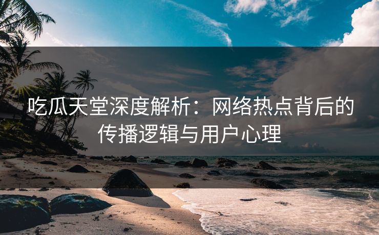 吃瓜天堂深度解析：网络热点背后的传播逻辑与用户心理