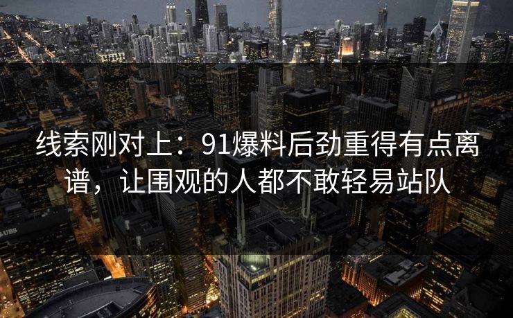 线索刚对上：91爆料后劲重得有点离谱，让围观的人都不敢轻易站队