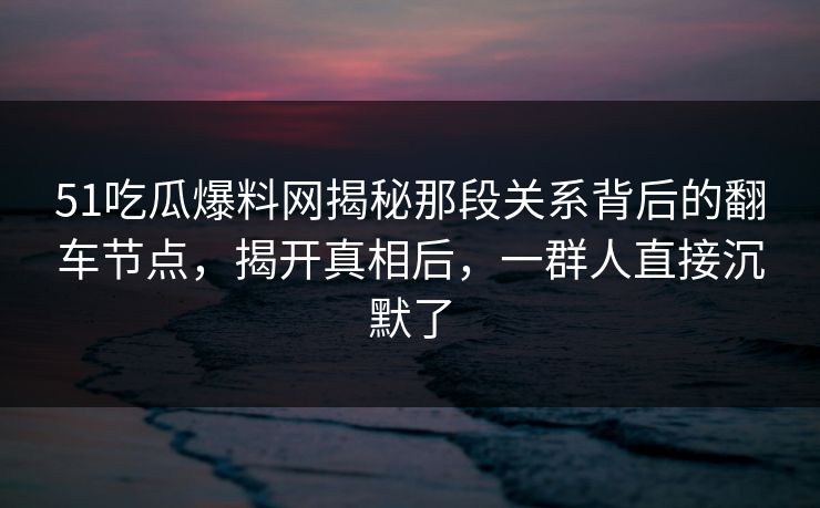 51吃瓜爆料网揭秘那段关系背后的翻车节点,揭开真相后,一群人直接沉默了 51吃瓜爆料网揭秘那段关系背后的翻车节点,揭开真相后,一群人直接沉默了