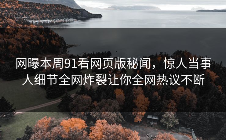网曝本周91看网页版秘闻，惊人当事人细节全网炸裂让你全网热议不断  第1张