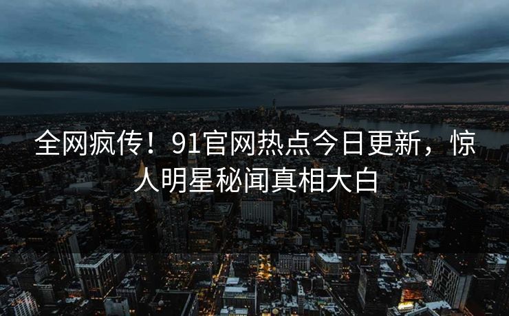 全网疯传！91官网热点今日更新，惊人明星秘闻真相大白  第1张