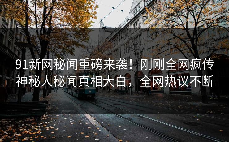 91新网秘闻重磅来袭！刚刚全网疯传神秘人秘闻真相大白，全网热议不断  第1张