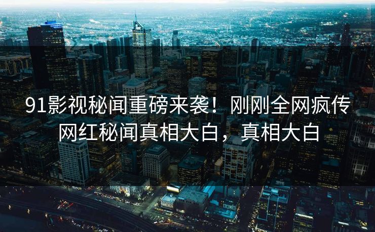 91影视秘闻重磅来袭！刚刚全网疯传网红秘闻真相大白，真相大白  第1张