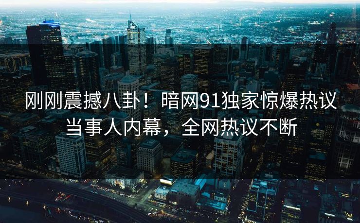 刚刚震撼八卦！暗网91独家惊爆热议当事人内幕，全网热议不断  第1张