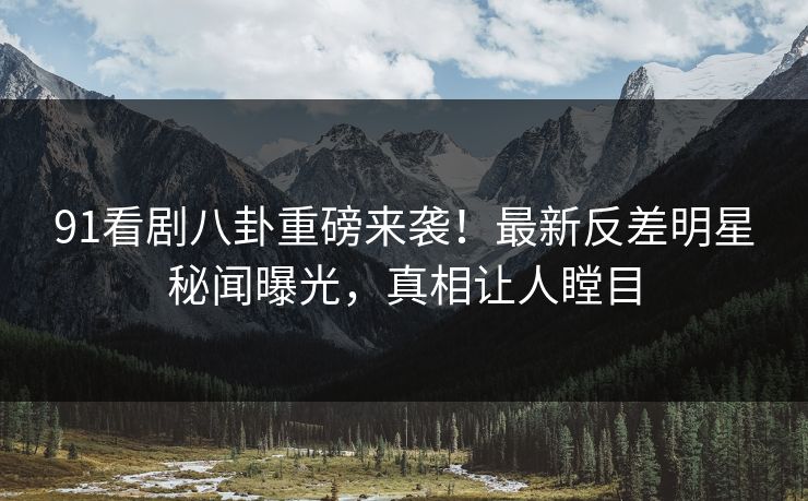91看剧八卦重磅来袭！最新反差明星秘闻曝光，真相让人瞠目  第1张