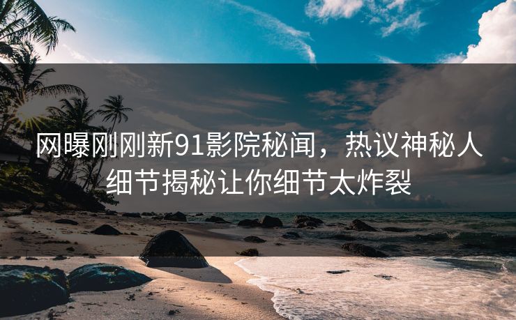 网曝刚刚新91影院秘闻，热议神秘人细节揭秘让你细节太炸裂