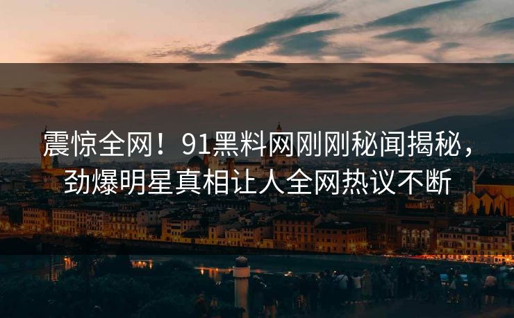 震惊全网！91黑料网刚刚秘闻揭秘，劲爆明星真相让人全网热议不断  第1张