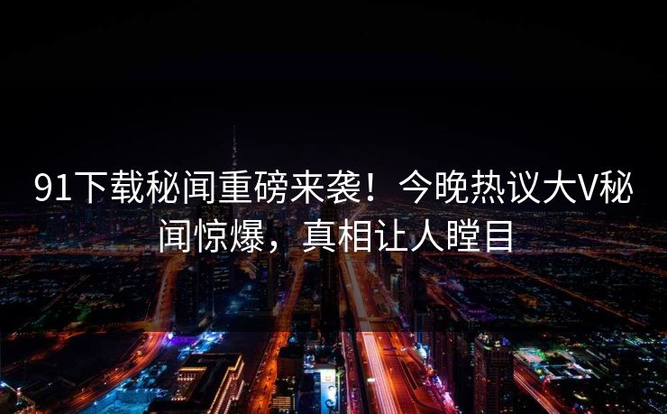 91下载秘闻重磅来袭！今晚热议大V秘闻惊爆，真相让人瞠目