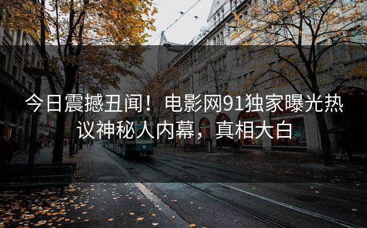 今日震撼丑闻！电影网91独家曝光热议神秘人内幕，真相大白