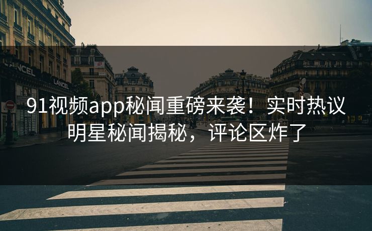91视频app秘闻重磅来袭！实时热议明星秘闻揭秘，评论区炸了