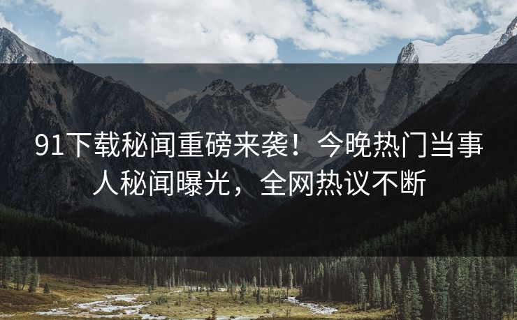 91下载秘闻重磅来袭！今晚热门当事人秘闻曝光，全网热议不断