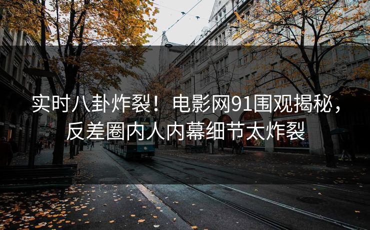 实时八卦炸裂！电影网91围观揭秘，反差圈内人内幕细节太炸裂