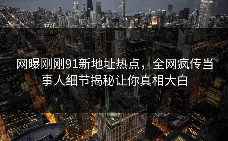 网曝刚刚91新地址热点，全网疯传当事人细节揭秘让你真相大白