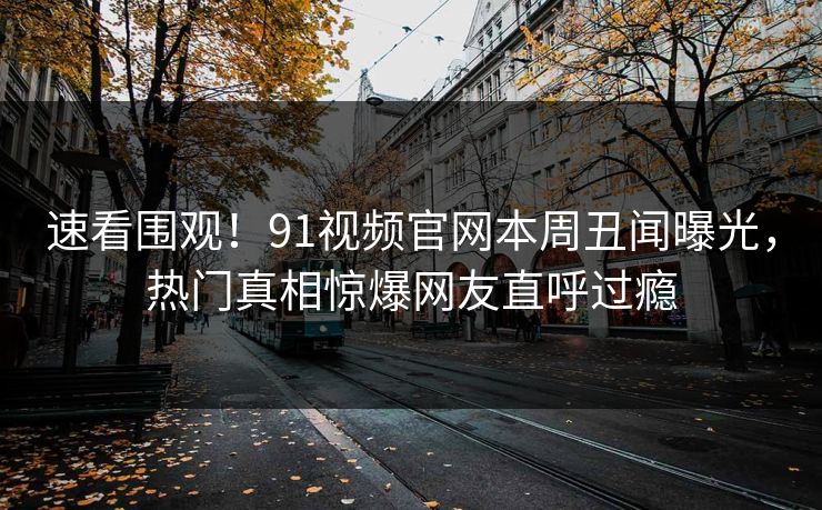 速看围观！91视频官网本周丑闻曝光，热门真相惊爆网友直呼过瘾