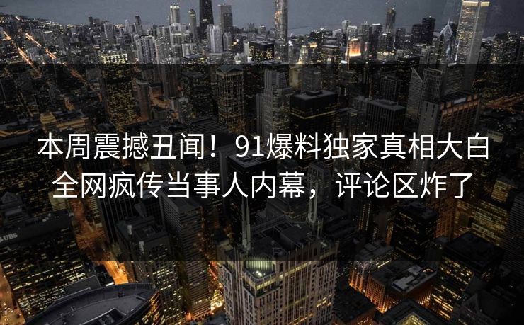 本周震撼丑闻！91爆料独家真相大白全网疯传当事人内幕，评论区炸了
