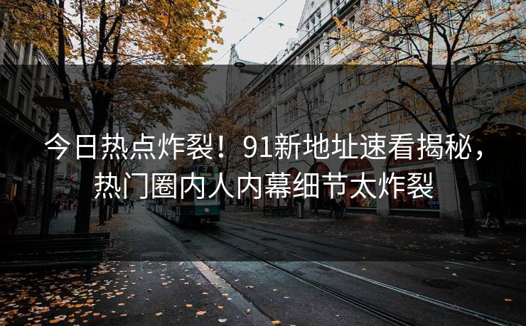 今日热点炸裂！91新地址速看揭秘，热门圈内人内幕细节太炸裂