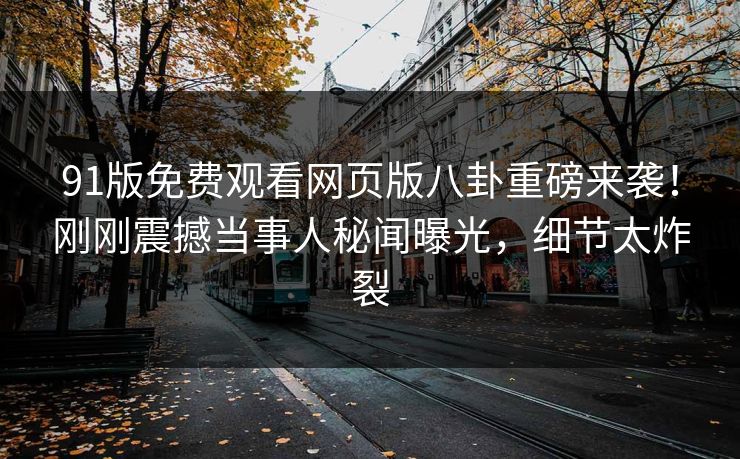 91版免费观看网页版八卦重磅来袭！刚刚震撼当事人秘闻曝光，细节太炸裂  第1张