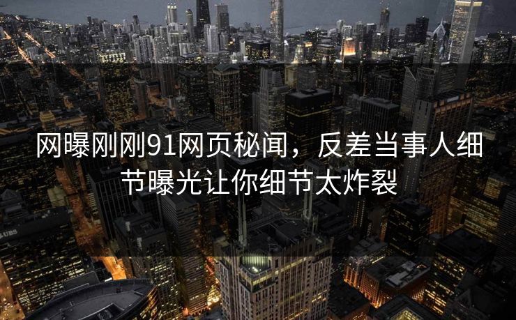 网曝刚刚91网页秘闻，反差当事人细节曝光让你细节太炸裂  第1张